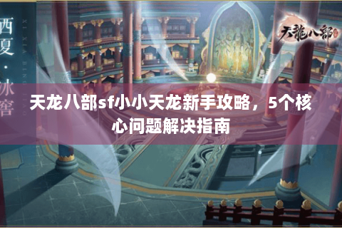 天龙八部sf小小天龙新手攻略，5个核心问题解决指南