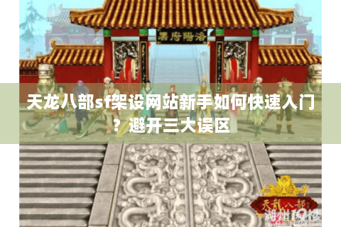 天龙八部sf架设网站新手如何快速入门?避开三大误区 天龙八部sf架设网站新手如何快速入门?避开三大误区