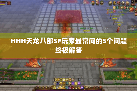 HHH天龙八部SF玩家最常问的5个问题终极解答