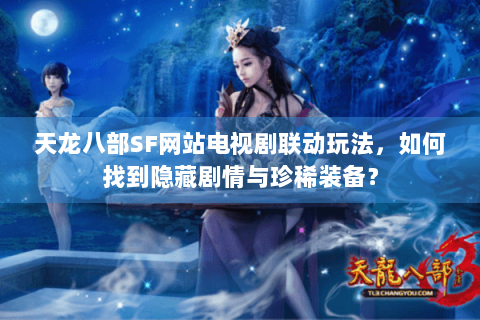 天龙八部SF网站电视剧联动玩法,如何找到隐藏剧情与珍稀装备? 天龙八部SF网站电视剧联动玩法,如何找到隐藏剧情与珍稀装备?