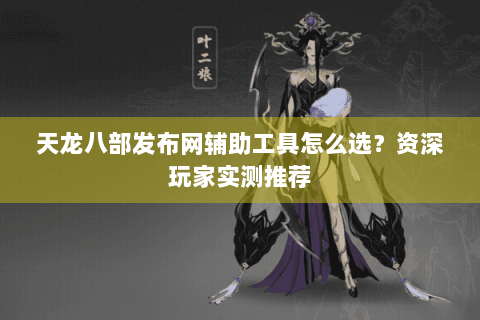 天龙八部发布网辅助工具怎么选？资深玩家实测推荐
