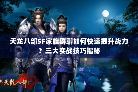 天龙八部SF家族群聊如何快速提升战力？三大实战技巧揭秘