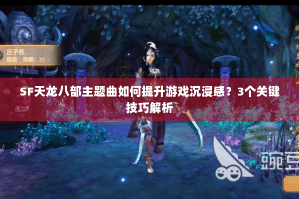 SF天龙八部主题曲如何提升游戏沉浸感？3个关键技巧解析