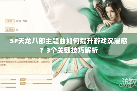 SF天龙八部主题曲如何提升游戏沉浸感？3个关键技巧解析