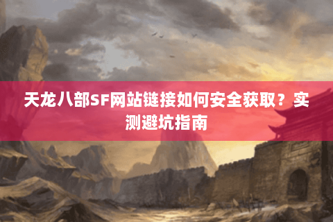 天龙八部SF网站链接如何安全获取?实测避坑指南 天龙八部SF网站链接如何安全获取?实测避坑指南