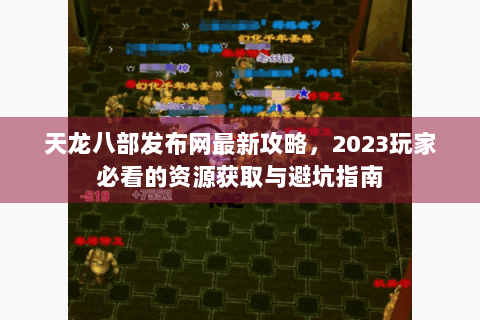天龙八部发布网最新攻略，2023玩家必看的资源获取与避坑指南