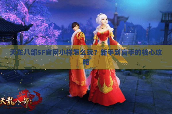 天龙八部SF官网小样怎么玩?新手到高手的核心攻略 天龙八部SF官网小样怎么玩?新手到高手的核心攻略