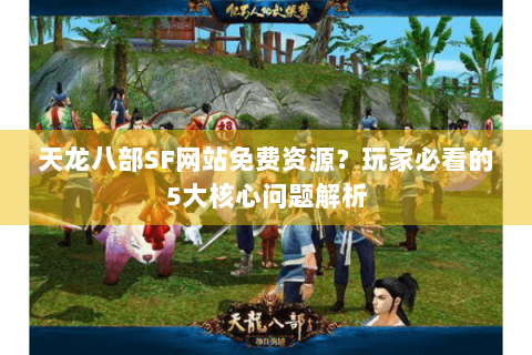 天龙八部SF网站免费资源？玩家必看的5大核心问题解析