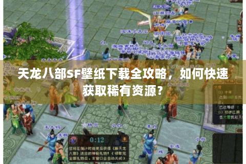 天龙八部SF壁纸下载全攻略，如何快速获取稀有资源？