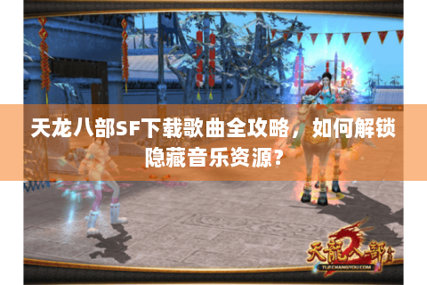 天龙八部SF下载歌曲全攻略,如何解锁隐藏音乐资源? 天龙八部SF下载歌曲全攻略,如何解锁隐藏音乐资源?