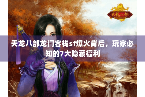 天龙八部龙门客栈sf爆火背后,玩家必知的7大隐藏福利 天龙八部龙门客栈sf爆火背后,玩家必知的7大隐藏福利