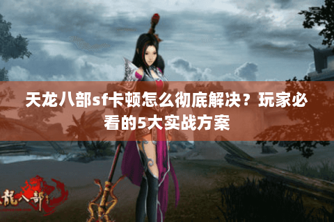 天龙八部sf卡顿怎么彻底解决?玩家必看的5大实战方案 天龙八部sf卡顿怎么彻底解决?玩家必看的5大实战方案