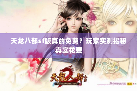 天龙八部sf版真的免费?玩家实测揭秘真实花费 天龙八部sf版真的免费?玩家实测揭秘真实花费