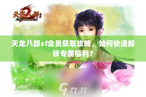 天龙八部sf会员获取攻略,如何快速解锁专属福利? 天龙八部sf会员获取攻略,如何快速解锁专属福利?