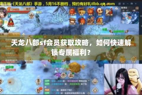 天龙八部sf会员获取攻略,如何快速解锁专属福利? 天龙八部sf会员获取攻略,如何快速解锁专属福利?