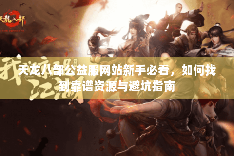 天龙八部公益服网站新手必看，如何找到靠谱资源与避坑指南