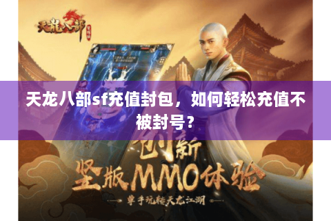 天龙八部sf充值封包,如何轻松充值不被封号? 天龙八部sf充值封包,如何轻松充值不被封号?