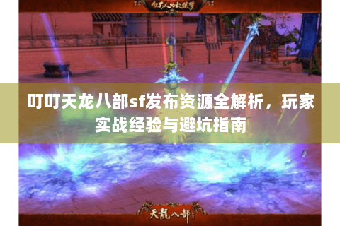 叮叮天龙八部sf发布资源全解析,玩家实战经验与避坑指南 叮叮天龙八部sf发布资源全解析,玩家实战经验与避坑指南