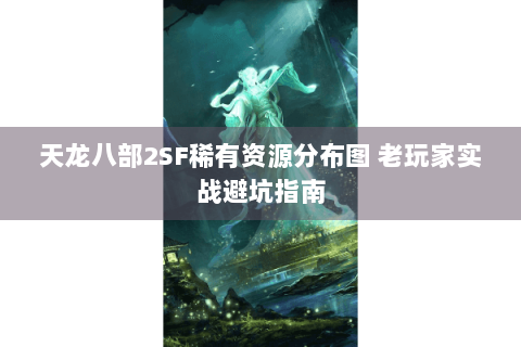 天龙八部2SF稀有资源分布图 老玩家实战避坑指南 天龙八部2SF稀有资源分布图 老玩家实战避坑指南