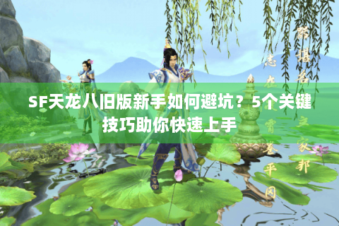 SF天龙八旧版新手如何避坑?5个关键技巧助你快速上手 SF天龙八旧版新手如何避坑?5个关键技巧助你快速上手