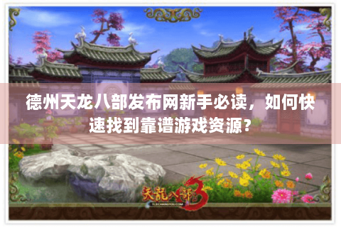 德州天龙八部发布网新手必读，如何快速找到靠谱游戏资源？