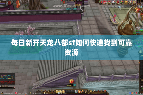 每日新开天龙八部sf如何快速找到可靠资源 每日新开天龙八部sf如何快速找到可靠资源