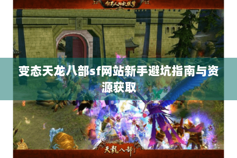 变态天龙八部sf网站新手避坑指南与资源获取