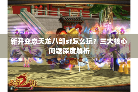 新开变态天龙八部sf怎么玩?三大核心问题深度解析 新开变态天龙八部sf怎么玩?三大核心问题深度解析