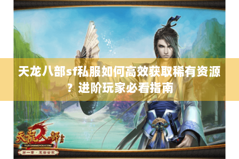 天龙八部sf私服如何高效获取稀有资源？进阶玩家必看指南