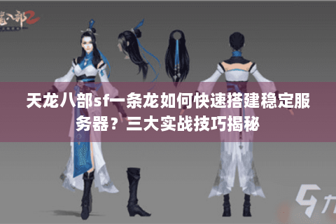 天龙八部sf一条龙如何快速搭建稳定服务器？三大实战技巧揭秘