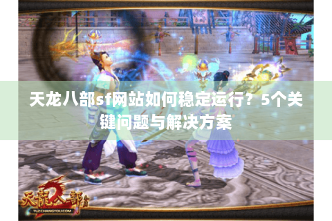 天龙八部sf网站如何稳定运行？5个关键问题与解决方案