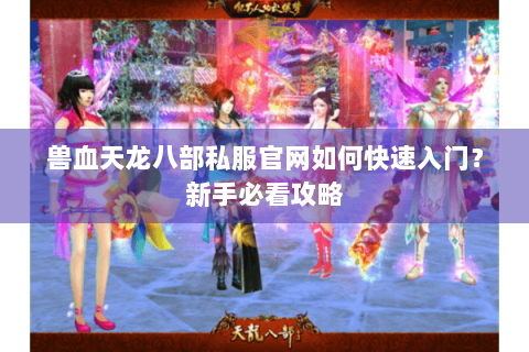 兽血天龙八部私服官网如何快速入门？新手必看攻略