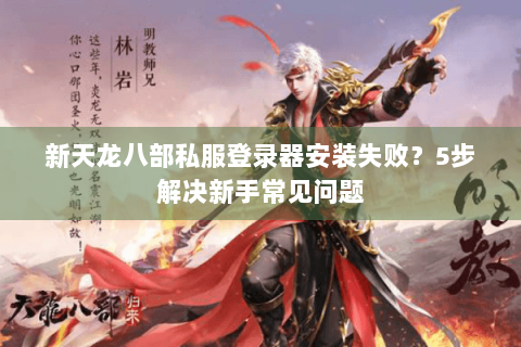 新天龙八部私服登录器安装失败？5步解决新手常见问题