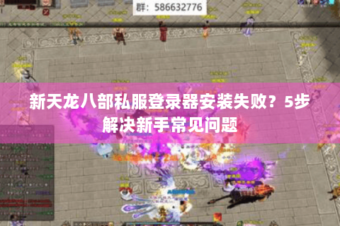 新天龙八部私服登录器安装失败?5步解决新手常见问题 新天龙八部私服登录器安装失败?5步解决新手常见问题