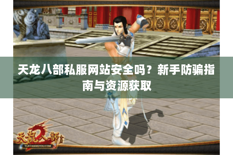天龙八部私服网站安全吗?新手防骗指南与资源获取 天龙八部私服网站安全吗?新手防骗指南与资源获取