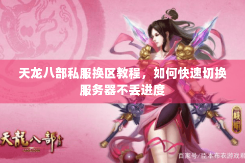 天龙八部私服换区教程,如何快速切换服务器不丢进度 天龙八部私服换区教程,如何快速切换服务器不丢进度
