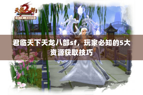 君临天下天龙八部sf,玩家必知的5大资源获取技巧 君临天下天龙八部sf,玩家必知的5大资源获取技巧