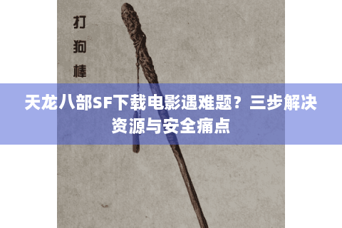 天龙八部SF下载电影遇难题？三步解决资源与安全痛点