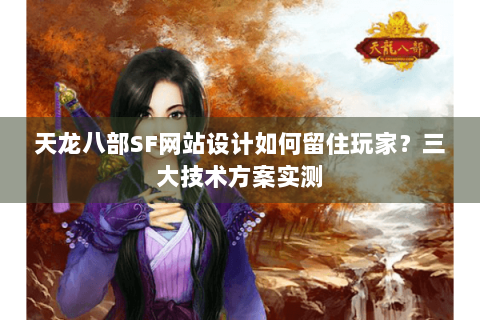 天龙八部SF网站设计如何留住玩家？三大技术方案实测