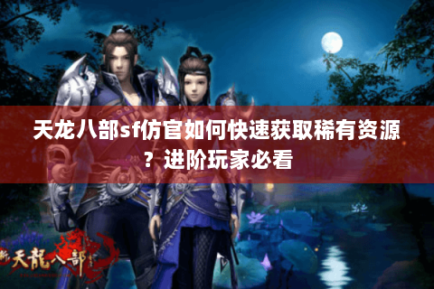 天龙八部sf仿官如何快速获取稀有资源？进阶玩家必看