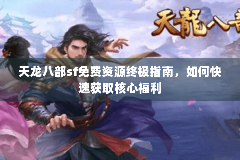 天龙八部sf免费资源终极指南,如何快速获取核心福利 天龙八部sf免费资源终极指南,如何快速获取核心福利