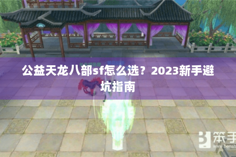 公益天龙八部sf怎么选?2023新手避坑指南 公益天龙八部sf怎么选?2023新手避坑指南