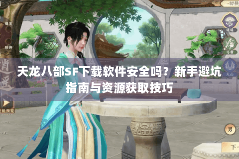 天龙八部SF下载软件安全吗?新手避坑指南与资源获取技巧 天龙八部SF下载软件安全吗?新手避坑指南与资源获取技巧
