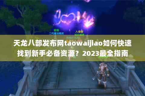 天龙八部发布网taowaijiao如何快速找到新手必备资源?2023最全指南 天龙八部发布网taowaijiao如何快速找到新手必备资源?2023最全指南