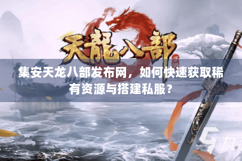 集安天龙八部发布网，如何快速获取稀有资源与搭建私服？