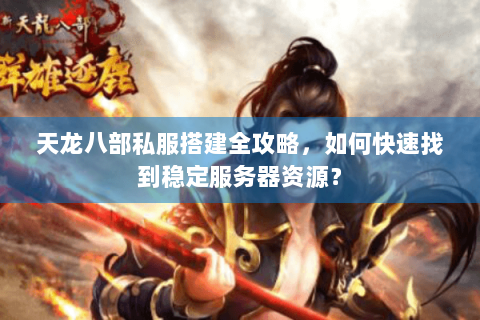天龙八部私服搭建全攻略，如何快速找到稳定服务器资源？