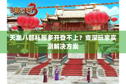 天龙八部私服多开登不上?资深玩家实测解决方案 天龙八部私服多开登不上?资深玩家实测解决方案