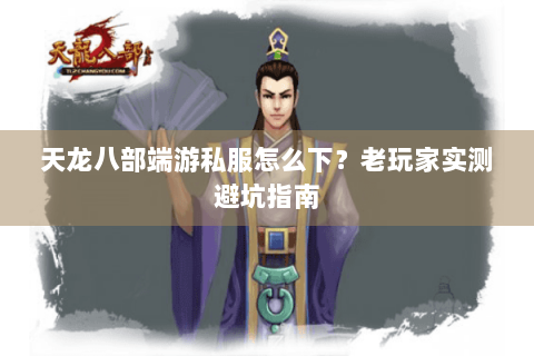 天龙八部端游私服怎么下?老玩家实测避坑指南 天龙八部端游私服怎么下?老玩家实测避坑指南