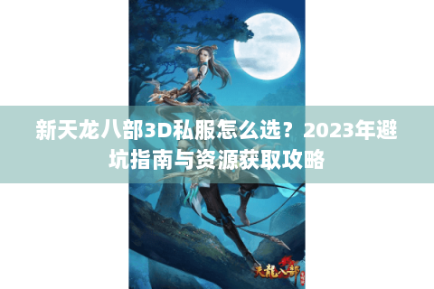新天龙八部3D私服怎么选?2023年避坑指南与资源获取攻略 新天龙八部3D私服怎么选?2023年避坑指南与资源获取攻略