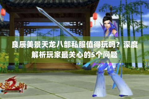 良辰美景天龙八部私服值得玩吗？深度解析玩家最关心的5个问题